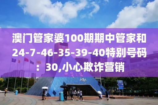 澳门管家婆100期期中管家和24-7-46-35-39-40特别号码：30,小心欺诈营销