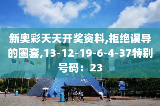 新奥彩天天开奖资料,拒绝误导的圈套,13-12-19-6-4-37特别号码：23