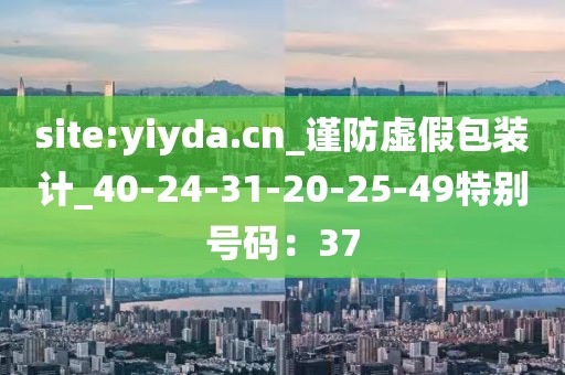 site:yiyda.cn_谨防虚假包装计_40-24-31-20-25-49特别号码：37