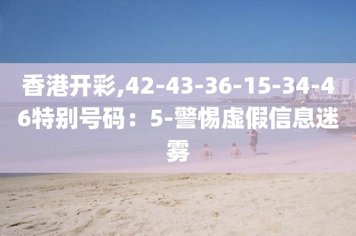 香港开彩,42-43-36-15-34-46特别号码：5-警惕虚假信息迷雾