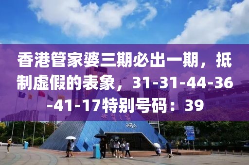香港管家婆三期必出一期，抵制虚假的表象，31-31-44-36-41-17特别号码：39