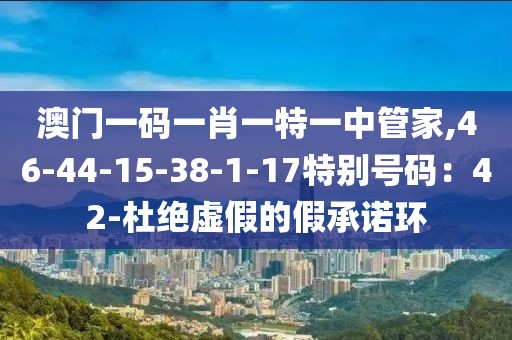 澳门一码一肖一特一中管家,46-44-15-38-1-17特别号码：42-杜绝虚假的假承诺环