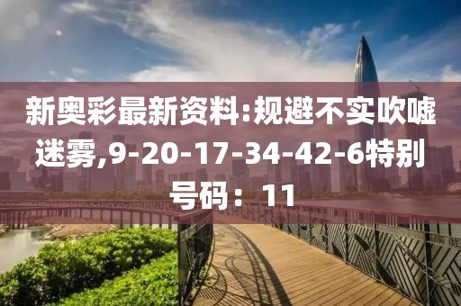 新奥彩最新资料:规避不实吹嘘迷雾,9-20-17-34-42-6特别号码：11