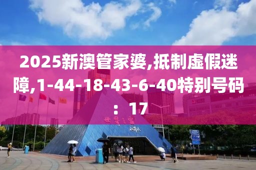 2025新澳管家婆,抵制虚假迷障,1-44-18-43-6-40特别号码：17