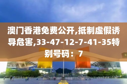澳门香港免费公开,抵制虚假诱导危害,33-47-12-7-41-35特别号码：7