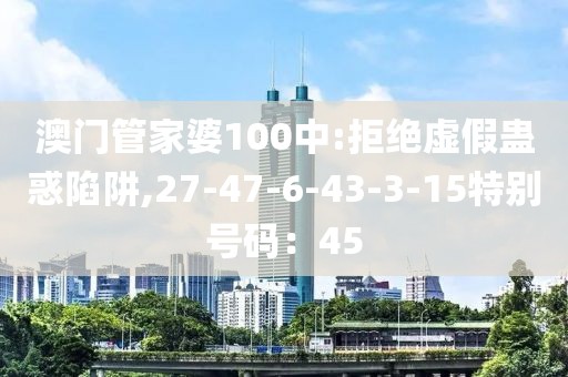 澳门管家婆100中:拒绝虚假蛊惑陷阱,27-47-6-43-3-15特别号码：45