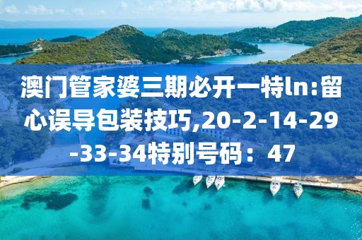 澳门管家婆三期必开一特ln:留心误导包装技巧,20-2-14-29-33-34特别号码：47