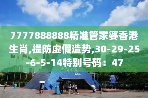 7777888888精准管家婆香港生肖,提防虚假造势,30-29-25-6-5-14特别号码：47