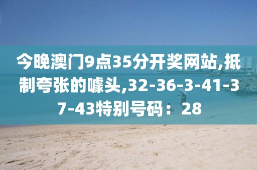 今晚澳门9点35分开奖网站,抵制夸张的噱头,32-36-3-41-37-43特别号码：28