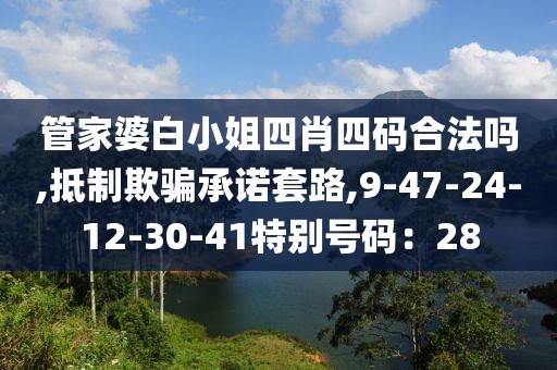 管家婆白小姐四肖四码合法吗,抵制欺骗承诺套路,9-47-24-12-30-41特别号码：28