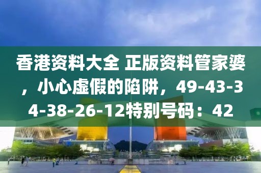 香港资料大全 正版资料管家婆，小心虚假的陷阱，49-43-34-38-26-12特别号码：42