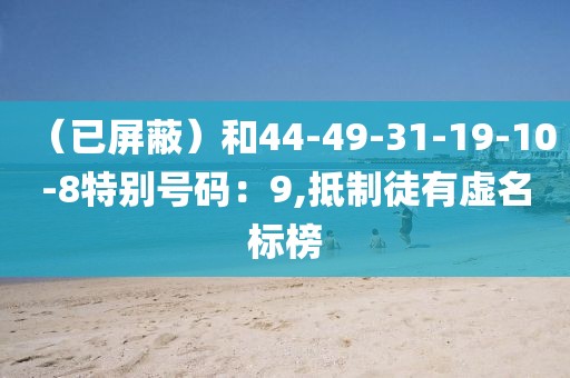（已屏蔽）和44-49-31-19-10-8特别号码：9,抵制徒有虚名标榜