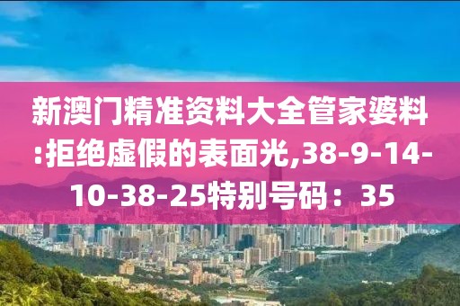 新澳门精准资料大全管家婆料:拒绝虚假的表面光,38-9-14-10-38-25特别号码：35