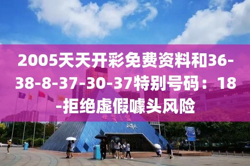 2005天天开彩免费资料和36-38-8-37-30-37特别号码：18-拒绝虚假噱头风险