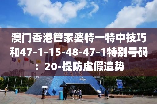 澳门香港管家婆特一特中技巧和47-1-15-48-47-1特别号码：20-提防虚假造势