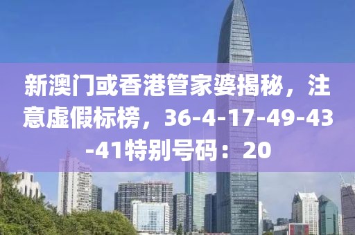 新澳门或香港管家婆揭秘，注意虚假标榜，36-4-17-49-43-41特别号码：20