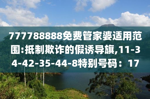 777788888免费管家婆适用范围:抵制欺诈的假诱导旗,11-34-42-35-44-8特别号码：17