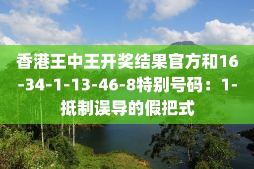 香港王中王开奖结果官方和16-34-1-13-46-8特别号码：1-抵制误导的假把式