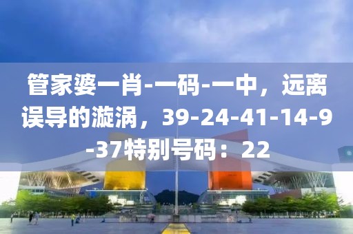 管家婆一肖-一码-一中，远离误导的漩涡，39-24-41-14-9-37特别号码：22