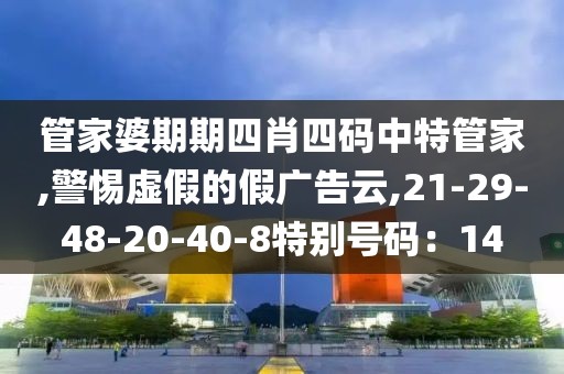 管家婆期期四肖四码中特管家,警惕虚假的假广告云,21-29-48-20-40-8特别号码：14