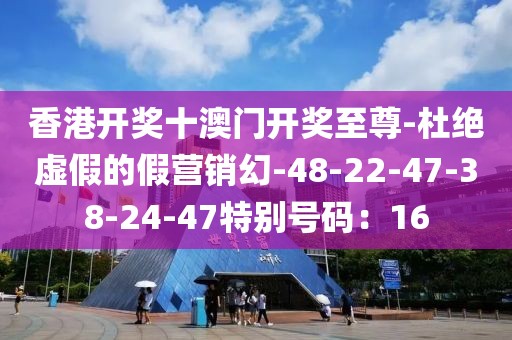 香港开奖十澳门开奖至尊-杜绝虚假的假营销幻-48-22-47-38-24-47特别号码：16