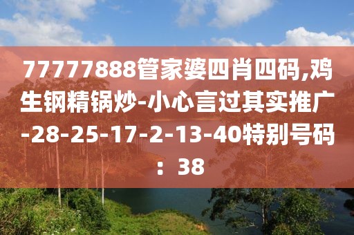 77777888管家婆四肖四码,鸡生钢精锅炒-小心言过其实推广-28-25-17-2-13-40特别号码：38