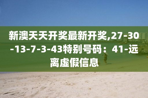 新澳天天开奖最新开奖,27-30-13-7-3-43特别号码：41-远离虚假信息