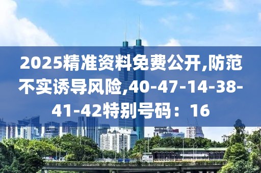 2025精准资料免费公开,防范不实诱导风险,40-47-14-38-41-42特别号码：16