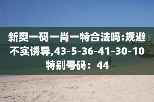 新奥一码一肖一特合法吗:规避不实诱导,43-5-36-41-30-10特别号码：44