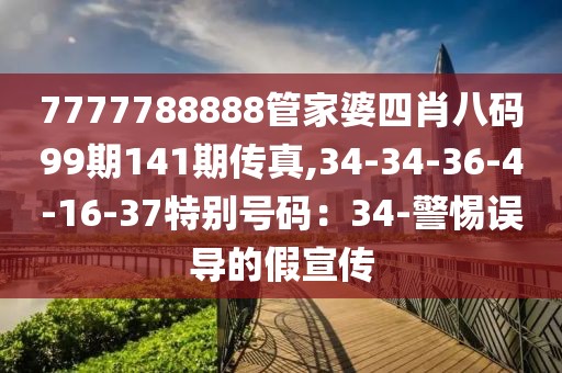 7777788888管家婆四肖八码99期141期传真,34-34-36-4-16-37特别号码：34-警惕误导的假宣传
