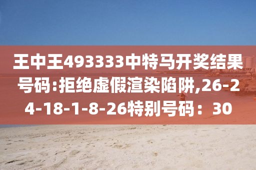 王中王493333中特马开奖结果号码:拒绝虚假渲染陷阱,26-24-18-1-8-26特别号码：30