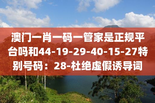 澳门一肖一码一管家是正规平台吗和44-19-29-40-15-27特别号码：28-杜绝虚假诱导词