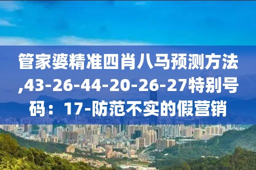 管家婆精准四肖八马预测方法,43-26-44-20-26-27特别号码：17-防范不实的假营销