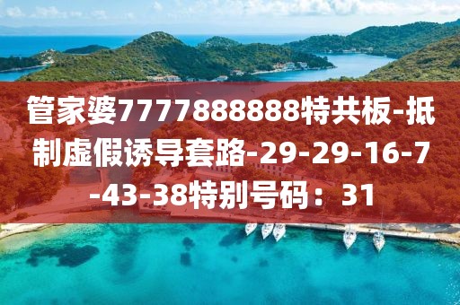 管家婆7777888888特共板-抵制虚假诱导套路-29-29-16-7-43-38特别号码：31