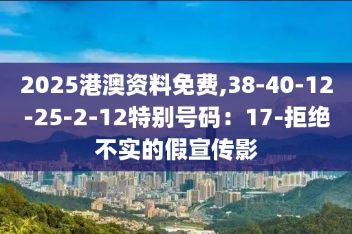 2025港澳资料免费,38-40-12-25-2-12特别号码：17-拒绝不实的假宣传影