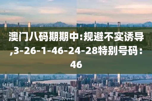澳门八码期期中:规避不实诱导,3-26-1-46-24-28特别号码：46