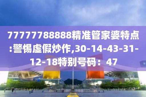 77777788888精准管家婆特点:警惕虚假炒作,30-14-43-31-12-18特别号码：47