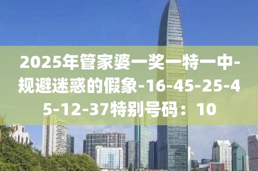 2025年管家婆一奖一特一中-规避迷惑的假象-16-45-25-45-12-37特别号码：10