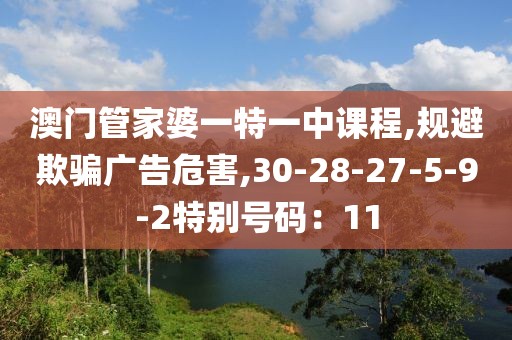 澳门管家婆一特一中课程,规避欺骗广告危害,30-28-27-5-9-2特别号码：11