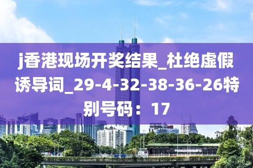 j香港现场开奖结果_杜绝虚假诱导词_29-4-32-38-36-26特别号码：17