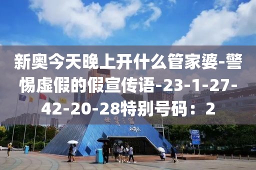 新奥今天晚上开什么管家婆-警惕虚假的假宣传语-23-1-27-42-20-28特别号码：2