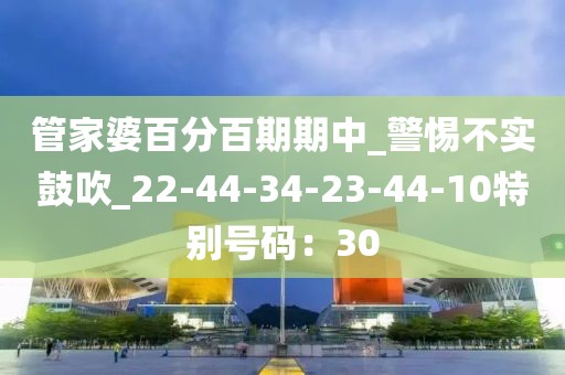 管家婆百分百期期中_警惕不实鼓吹_22-44-34-23-44-10特别号码：30