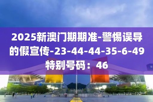 2025新澳门期期准-警惕误导的假宣传-23-44-44-35-6-49特别号码：46