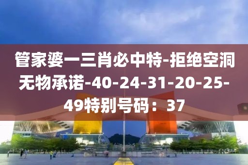 管家婆一三肖必中特-拒绝空洞无物承诺-40-24-31-20-25-49特别号码：37