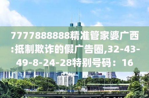 7777888888精准管家婆广西:抵制欺诈的假广告圈,32-43-49-8-24-28特别号码：16