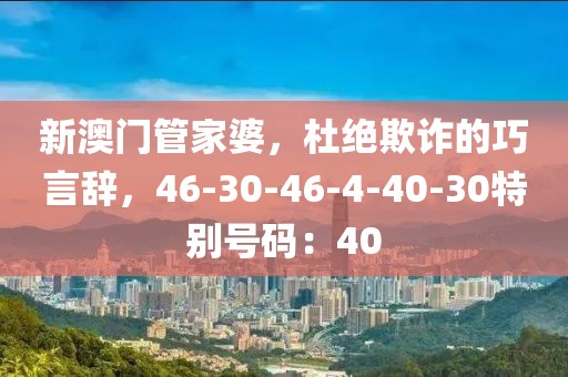 新澳门管家婆，杜绝欺诈的巧言辞，46-30-46-4-40-30特别号码：40
