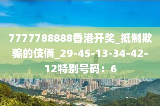7777788888香港开奖_抵制欺骗的伎俩_29-45-13-34-42-12特别号码：6