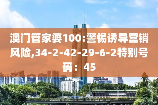 澳门管家婆100:警惕诱导营销风险,34-2-42-29-6-2特别号码：45
