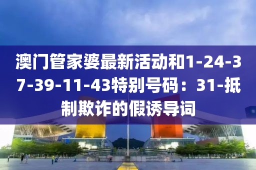 澳门管家婆最新活动和1-24-37-39-11-43特别号码：31-抵制欺诈的假诱导词