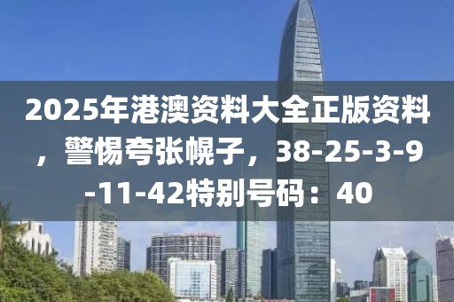 2025年港澳资料大全正版资料，警惕夸张幌子，38-25-3-9-11-42特别号码：40